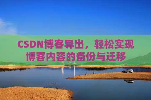 CSDN博客导出，轻松实现博客内容的备份与迁移